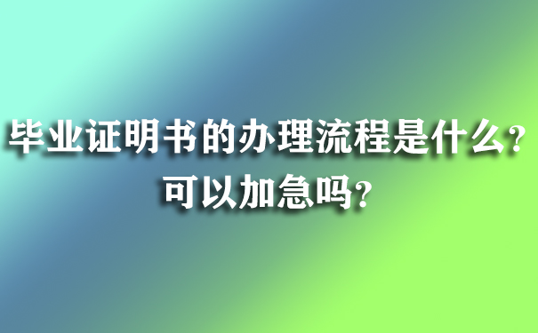 毕业证明书的办理流程是什么？可以加急吗？