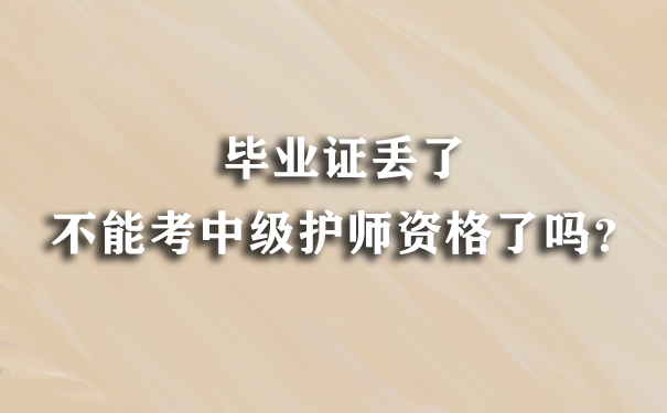 毕业证丢了不能考中级护师资格了吗？