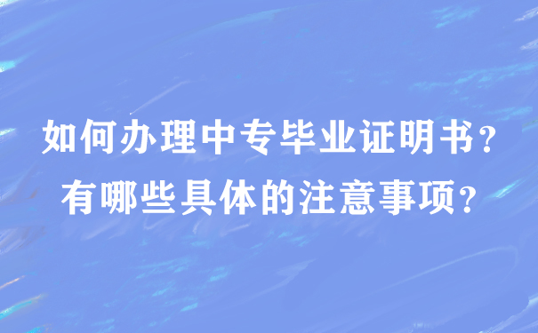 如何办理中专毕业证明书？有哪些具体的注意事项？