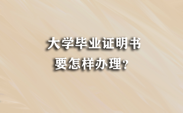 大学毕业证明书要怎样办理？