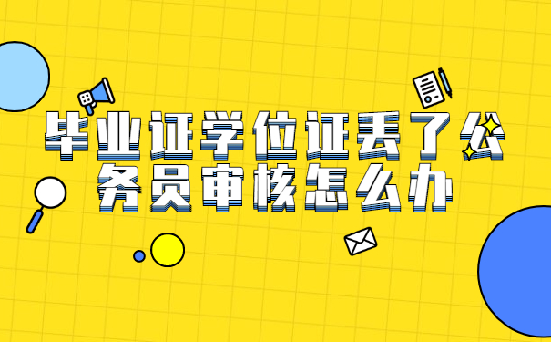 毕业证学位证丢了公务员审核怎么办